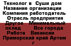 Технолог в "Суши дом › Название организации ­ Компания-работодатель › Отрасль предприятия ­ Другое › Минимальный оклад ­ 1 - Все города Работа » Вакансии   . Приморский край,Артем г.